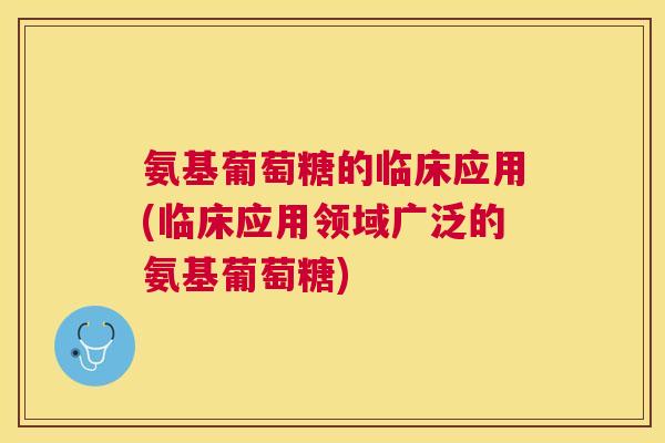 氨基葡萄糖的临床应用(临床应用领域广泛的氨基葡萄糖)