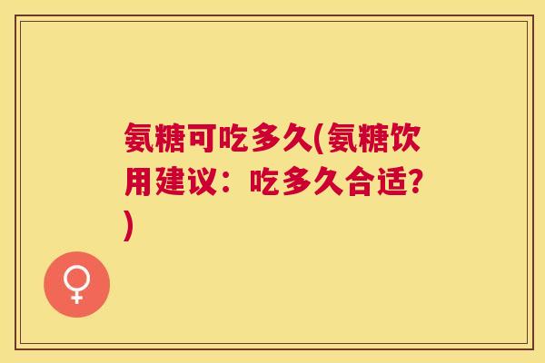 氨糖可吃多久(氨糖饮用建议：吃多久合适？)