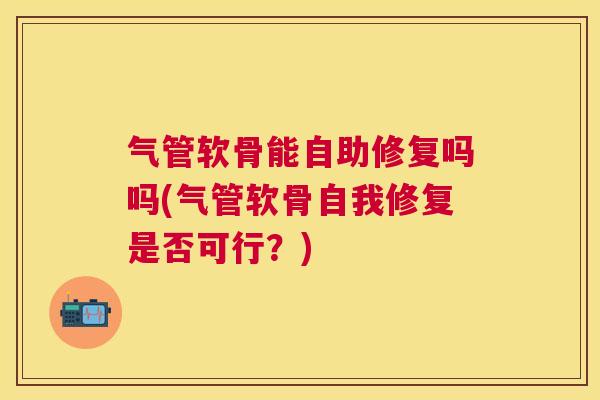 气管软骨能自助修复吗吗(气管软骨自我修复是否可行？)