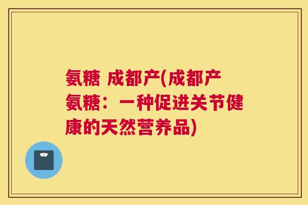 氨糖 成都产(成都产氨糖:一种促进关节健康的天然营养品) 氨糖 成都产(成都产氨糖:一种促进关节健康的天然营养品)