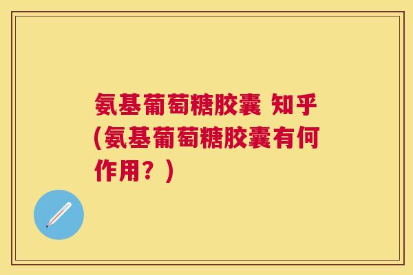 氨基葡萄糖胶囊 知乎(氨基葡萄糖胶囊有何作用？)