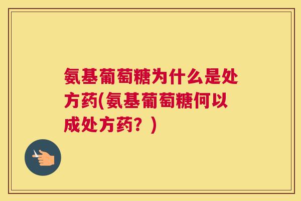 氨基葡萄糖为什么是处方药(氨基葡萄糖何以成处方药？)