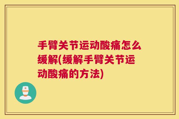 手臂关节运动酸痛怎么缓解(缓解手臂关节运动酸痛的方法)