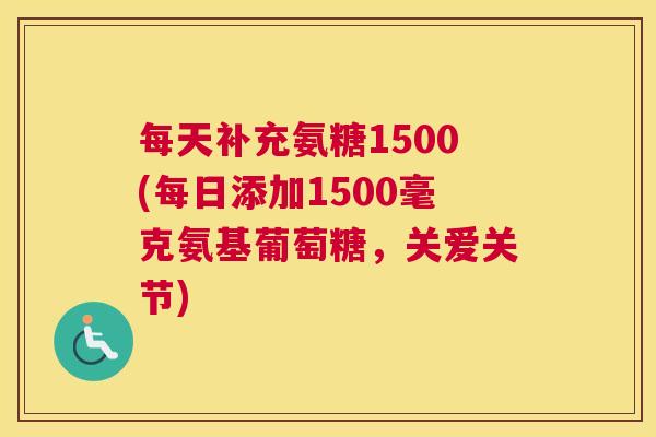 每天补充氨糖1500(每日添加1500毫克氨基葡萄糖，关爱关节)