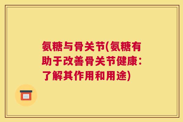 氨糖与骨关节(氨糖有助于改善骨关节健康：了解其作用和用途)