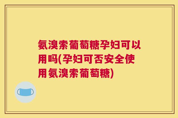 氨溴索葡萄糖孕妇可以用吗(孕妇可否安全使用氨溴索葡萄糖)