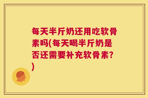 每天半斤奶还用吃软骨素吗(每天喝半斤奶是否还需要补充软骨素？)