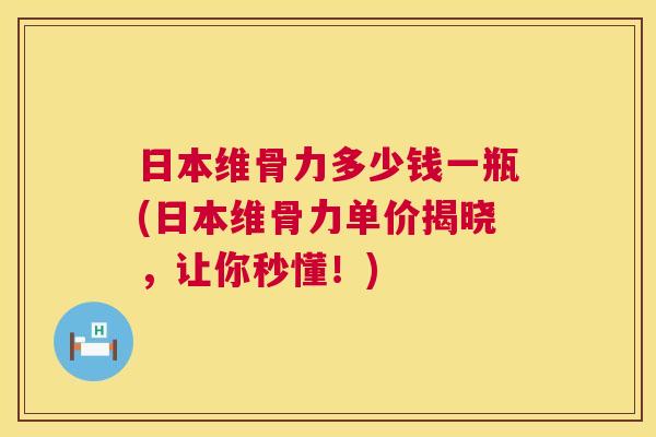 日本维骨力多少钱一瓶(日本维骨力单价揭晓，让你秒懂！)