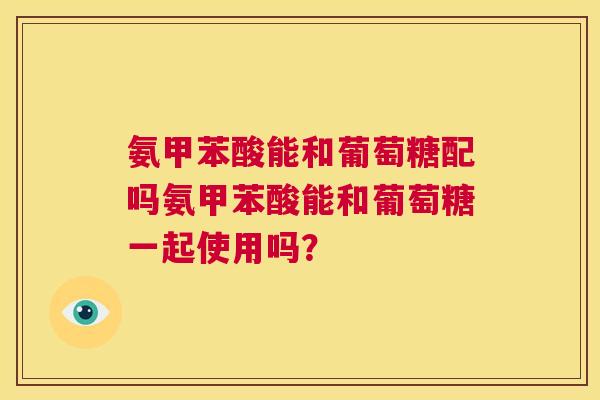 氨甲苯酸能和葡萄糖配吗氨甲苯酸能和葡萄糖一起使用吗？