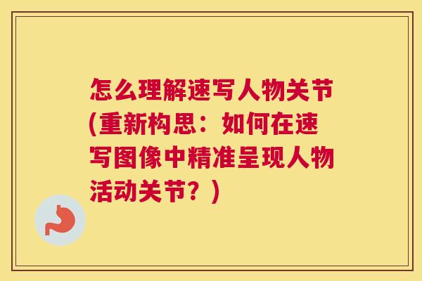 怎么理解速写人物关节(重新构思：如何在速写图像中精准呈现人物活动关节？)