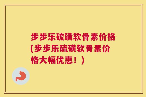 步步乐硫磺软骨素价格(步步乐硫磺软骨素价格大幅优惠！)
