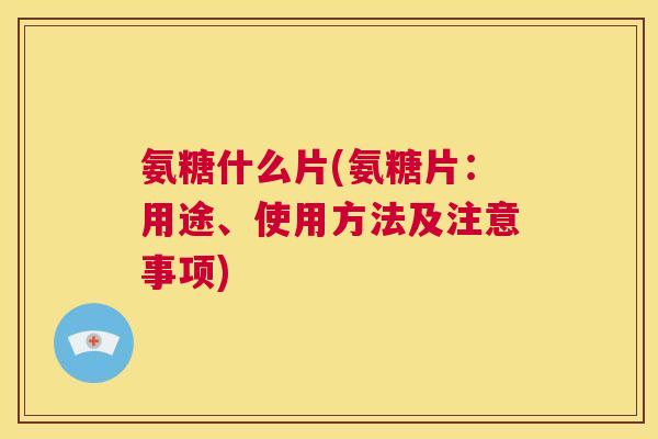 氨糖什么片(氨糖片：用途、使用方法及注意事项)