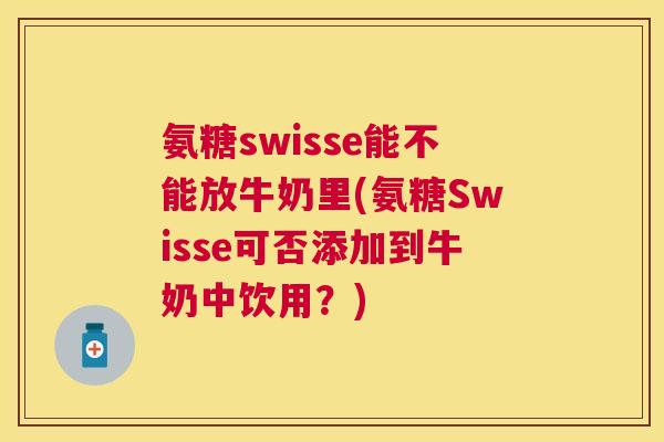 氨糖swisse能不能放牛奶里(氨糖Swisse可否添加到牛奶中饮用？)