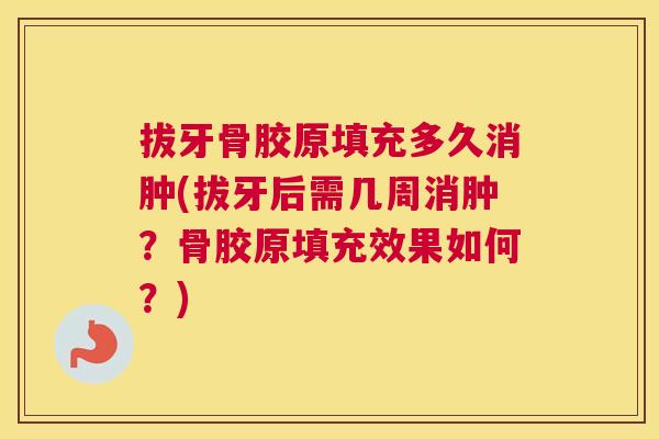 拔牙骨胶原填充多久消肿(拔牙后需几周消肿？骨胶原填充效果如何？)