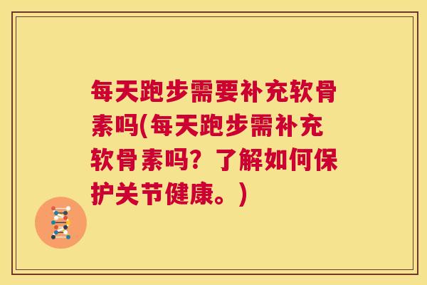 每天跑步需要补充软骨素吗(每天跑步需补充软骨素吗？了解如何保护关节健康。)