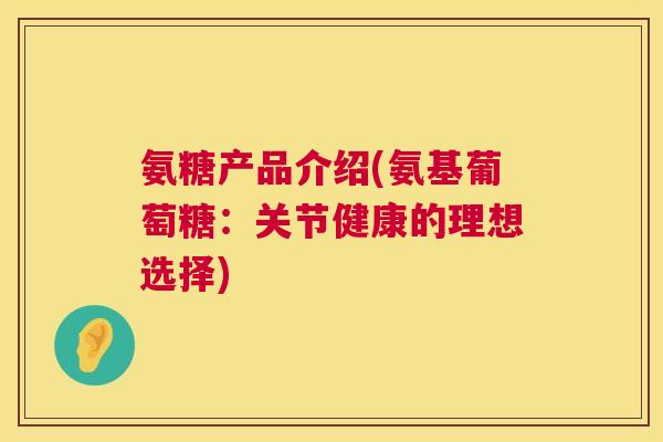 氨糖产品介绍(氨基葡萄糖：关节健康的理想选择)