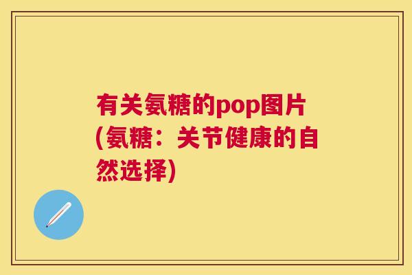 有关氨糖的pop图片(氨糖：关节健康的自然选择)