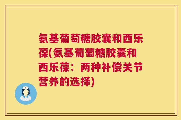 氨基葡萄糖胶囊和西乐葆(氨基葡萄糖胶囊和西乐葆：两种补偿关节营养的选择)