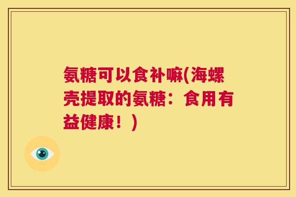 氨糖可以食补嘛(海螺壳提取的氨糖：食用有益健康！)