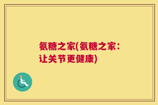 氨糖之家(氨糖之家：让关节更健康)