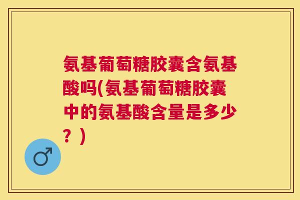 氨基葡萄糖胶囊含氨基酸吗(氨基葡萄糖胶囊中的氨基酸含量是多少？)