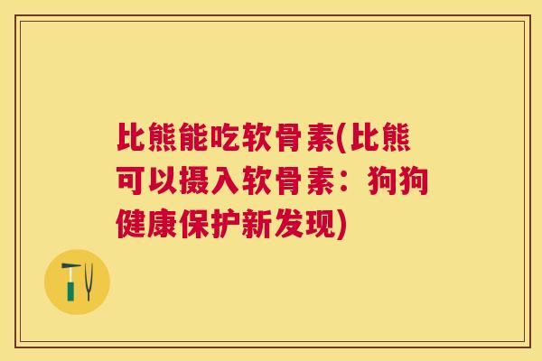 比熊能吃软骨素(比熊可以摄入软骨素：狗狗健康保护新发现)
