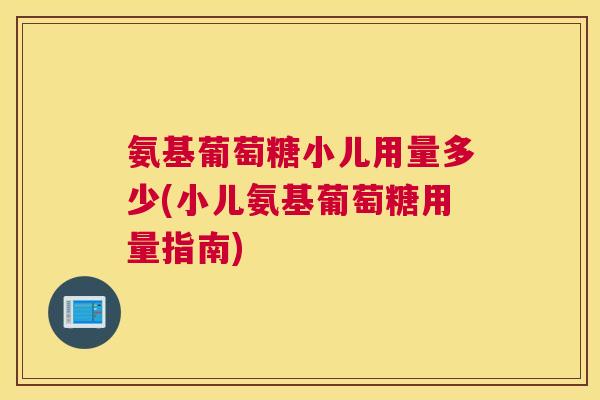 氨基葡萄糖小儿用量多少(小儿氨基葡萄糖用量指南)