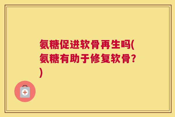 氨糖促进软骨再生吗(氨糖有助于修复软骨？)