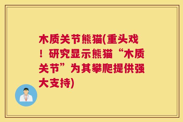 木质关节熊猫(重头戏！研究显示熊猫“木质关节”为其攀爬提供强大支持)