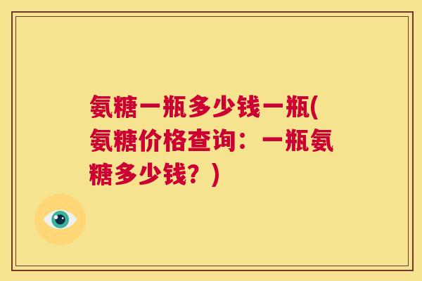 氨糖一瓶多少钱一瓶(氨糖价格查询：一瓶氨糖多少钱？)