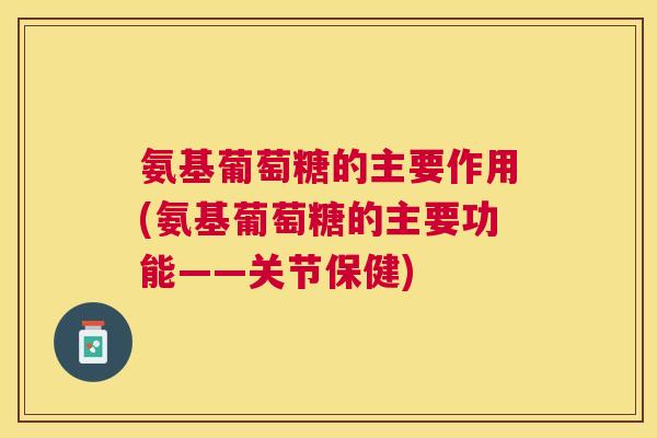 氨基葡萄糖的主要作用(氨基葡萄糖的主要功能——关节保健)