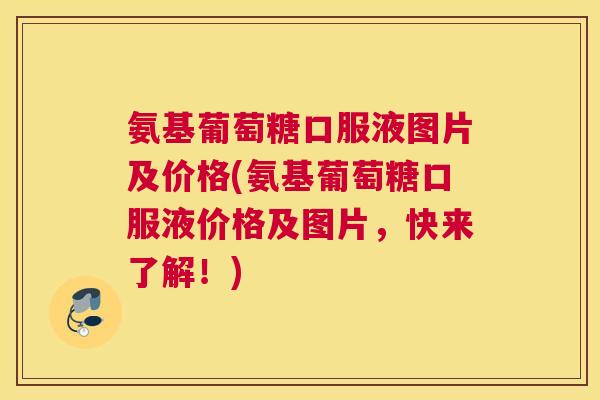 氨基葡萄糖口服液图片及价格(氨基葡萄糖口服液价格及图片，快来了解！)