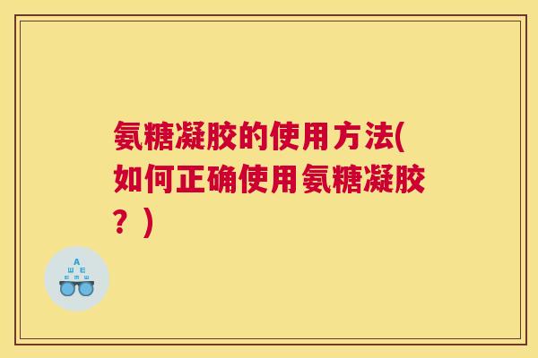 氨糖凝胶的使用方法(如何正确使用氨糖凝胶？)
