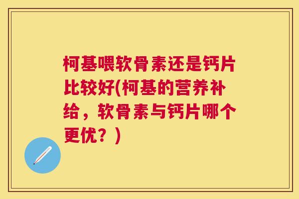 柯基喂软骨素还是钙片比较好(柯基的营养补给，软骨素与钙片哪个更优？)