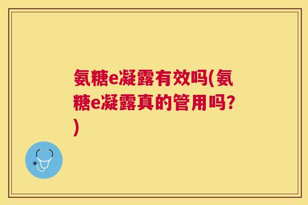 氨糖e凝露有效吗(氨糖e凝露真的管用吗？)