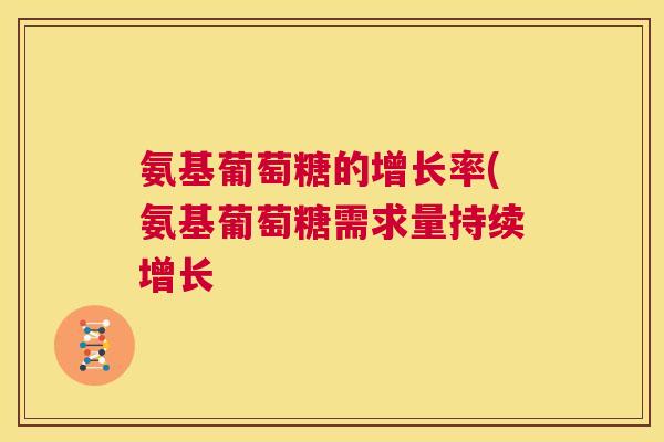 氨基葡萄糖的增长率(氨基葡萄糖需求量持续增长