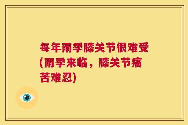 每年雨季膝关节很难受(雨季来临，膝关节痛苦难忍)