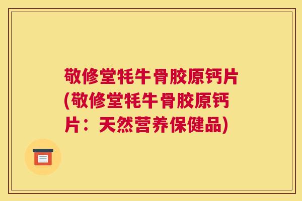 敬修堂牦牛骨胶原钙片(敬修堂牦牛骨胶原钙片：天然营养保健品)
