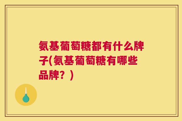 氨基葡萄糖都有什么牌子(氨基葡萄糖有哪些品牌？)