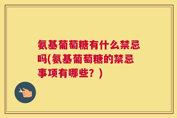 氨基葡萄糖有什么禁忌吗(氨基葡萄糖的禁忌事项有哪些？)