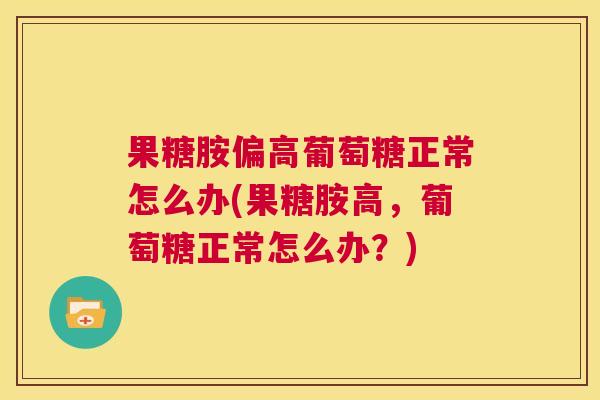 果糖胺偏高葡萄糖正常怎么办(果糖胺高，葡萄糖正常怎么办？)