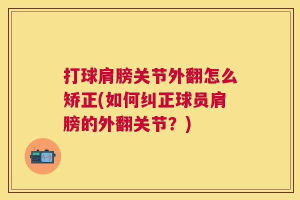 打球肩膀关节外翻怎么矫正(如何纠正球员肩膀的外翻关节？)