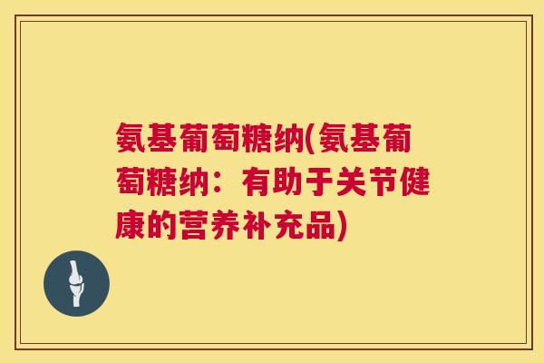 氨基葡萄糖纳(氨基葡萄糖纳：有助于关节健康的营养补充品)