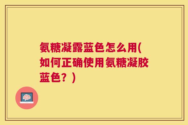 氨糖凝露蓝色怎么用(如何正确使用氨糖凝胶蓝色？)