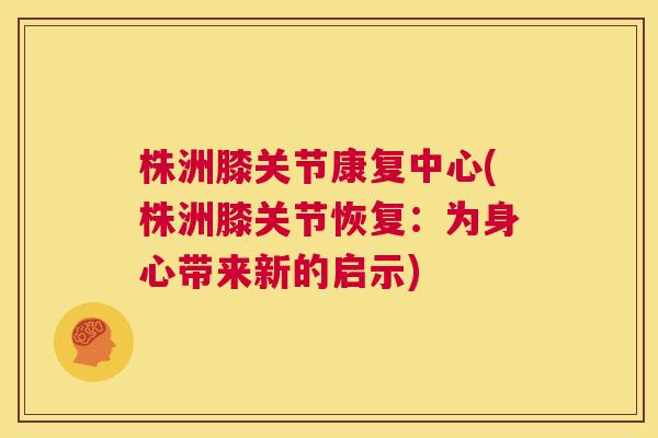 株洲膝关节康复中心(株洲膝关节恢复：为身心带来新的启示)