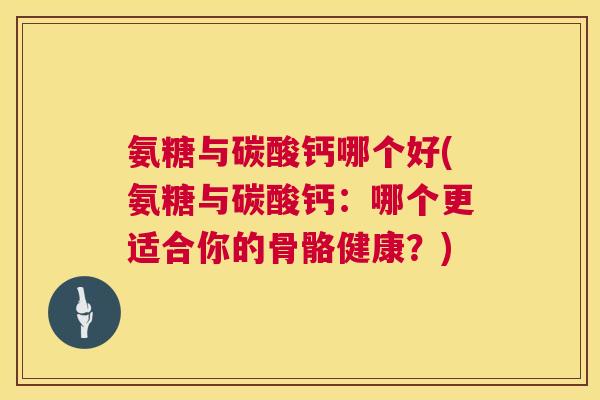 氨糖与碳酸钙哪个好(氨糖与碳酸钙：哪个更适合你的骨骼健康？)