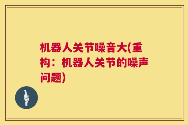 机器人关节噪音大(重构：机器人关节的噪声问题)