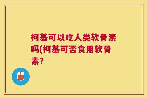 柯基可以吃人类软骨素吗(柯基可否食用软骨素？