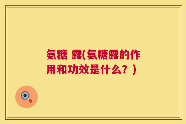 氨糖 露(氨糖露的作用和功效是什么？)