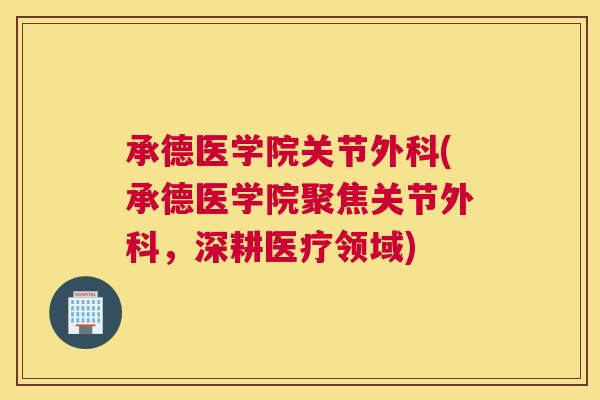 承德医学院关节外科(承德医学院聚焦关节外科，深耕医疗领域)